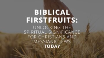 Biblical firstfruits spiritual significance for christians and messianic jews
